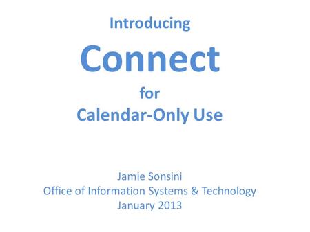 Introducing Connect for Calendar-Only Use Jamie Sonsini Office of Information Systems & Technology January 2013.