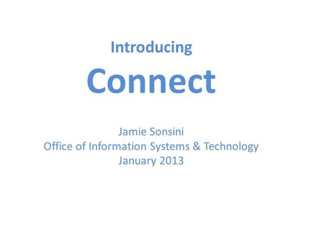 Introducing Connect Jamie Sonsini Office of Information Systems & Technology January 2013.