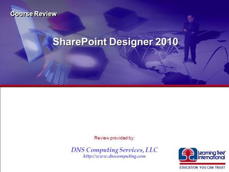 EDUCATION YOU CAN TRUST ® SharePoint Designer 2010 Course Review Review provided by: DNS Computing Services, LLC