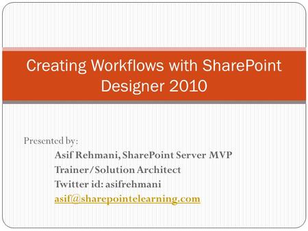 Presented by: Asif Rehmani, SharePoint Server MVP Trainer/Solution Architect Twitter id: asifrehmani Creating Workflows with.