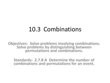 10.3 Combinations Objectives: Solve problems involving combinations. Solve problems by distinguishing between permutations and combinations. Standards: