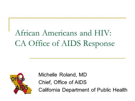 African Americans and HIV: CA Office of AIDS Response Michelle Roland, MD Chief, Office of AIDS California Department of Public Health.