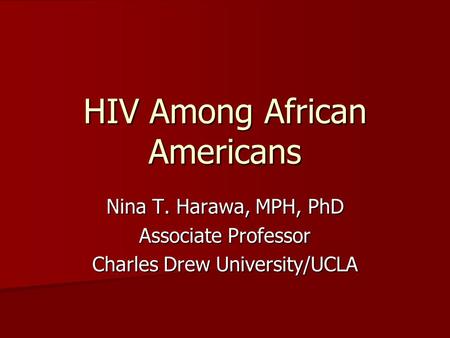 HIV Among African Americans Nina T. Harawa, MPH, PhD Associate Professor Charles Drew University/UCLA.
