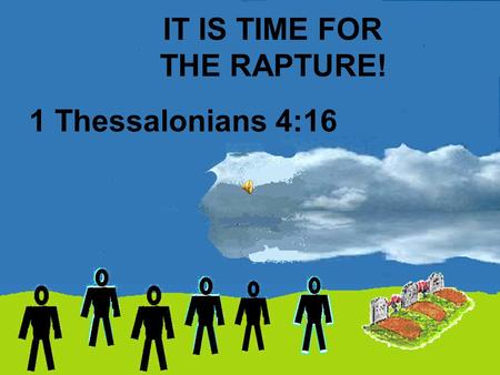 IT IS TIME FOR THE RAPTURE! 1 Thessalonians 4:16.