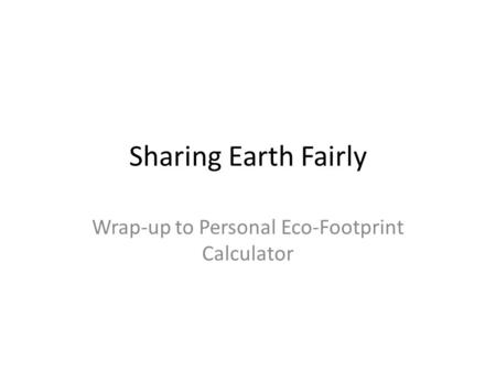 Sharing Earth Fairly Wrap-up to Personal Eco-Footprint Calculator.