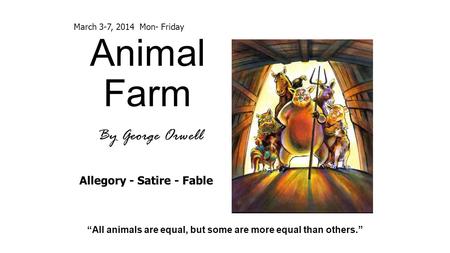 Animal Farm By George Orwell “All animals are equal, but some are more equal than others.” Allegory - Satire - Fable March 3-7, 2014 Mon- Friday.