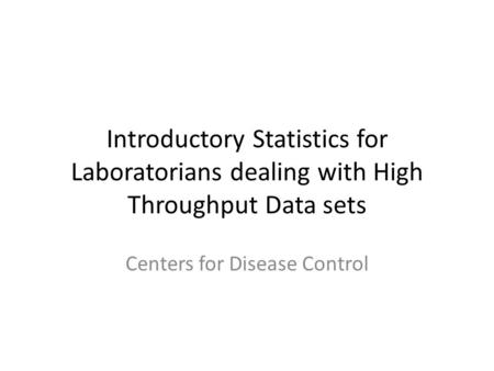 Introductory Statistics for Laboratorians dealing with High Throughput Data sets Centers for Disease Control.