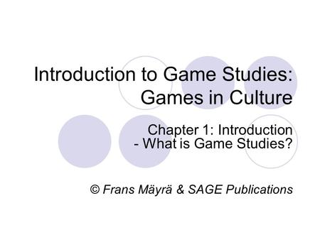 Introduction to Game Studies: Games in Culture Chapter 1: Introduction - What is Game Studies? © Frans Mäyrä & SAGE Publications.