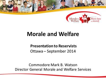 Morale and Welfare Presentation to Reservists Ottawa – September 2014 Commodore Mark B. Watson Director General Morale and Welfare Services.