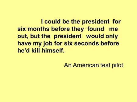 I could be the president for six months before they found me out, but the president would only have my job for six seconds before he'd kill himself. An.