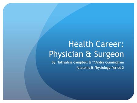 Health Career: Physician & Surgeon By: Tatiyahna Campbell & T’Andra Cunningham Anatomy & Physiology-Period 2.