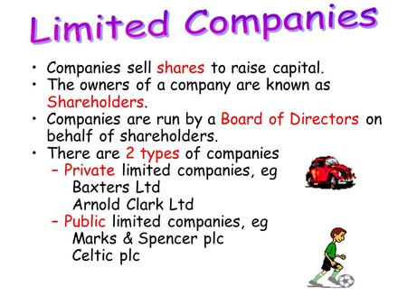 Companies sell shares to raise capital. The owners of a company are known as Shareholders. Companies are run by a Board of Directors on behalf of shareholders.