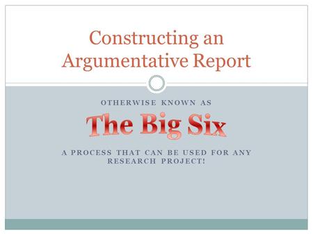 OTHERWISE KNOWN AS A PROCESS THAT CAN BE USED FOR ANY RESEARCH PROJECT! Constructing an Argumentative Report.