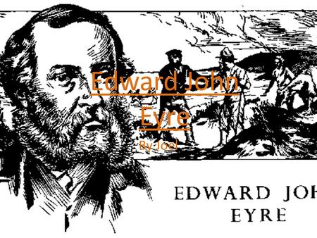 By Joel Edward John Eyre. EDWARD JOHN EYRE! He was born 1815 in Whipslade, England. He died in 1901 in Devon, England, at the age of 86. His dad was a.