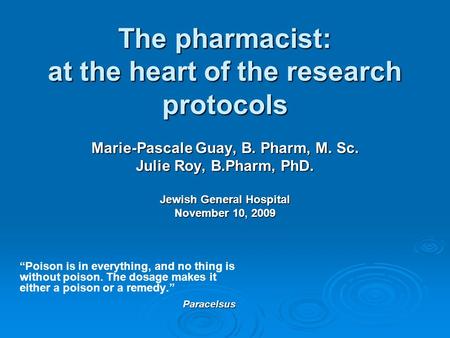 The pharmacist: at the heart of the research protocols Marie-Pascale Guay, B. Pharm, M. Sc. Julie Roy, B.Pharm, PhD. Jewish General Hospital November 10,