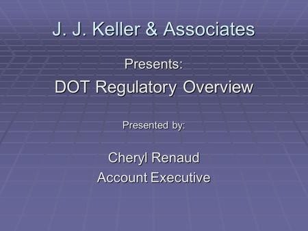 J. J. Keller & Associates Presents: DOT Regulatory Overview Presented by: Cheryl Renaud Account Executive.