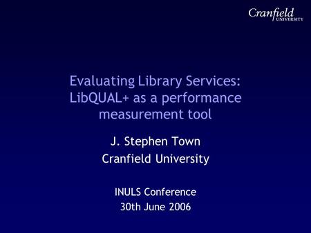 Evaluating Library Services: LibQUAL+ as a performance measurement tool J. Stephen Town Cranfield University INULS Conference 30th June 2006.