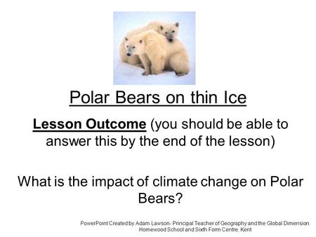 Polar Bears on thin Ice Lesson Outcome (you should be able to answer this by the end of the lesson) What is the impact of climate change on Polar Bears?