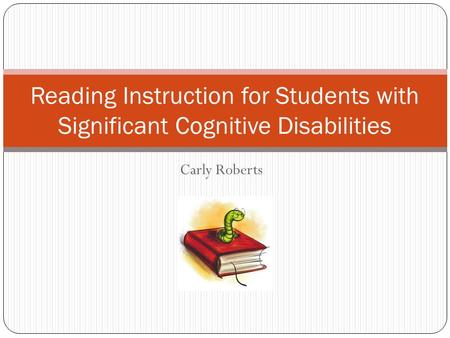 Carly Roberts Reading Instruction for Students with Significant Cognitive Disabilities.