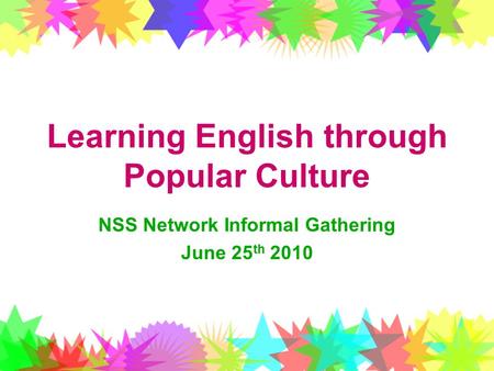 Learning English through Popular Culture NSS Network Informal Gathering June 25 th 2010.
