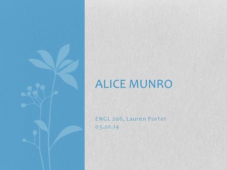 ENGL 206, Lauren Porter 03.20.14 ALICE MUNRO. Alice Munro Born July 10 th, 1931 in Wingham Ontario to Anne and Robert Laidlaw. 1949-1951- Western University.