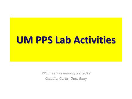 UM PPS Lab Activities PPS meeting January 22, 2012 Claudio, Curtis, Dan, Riley.