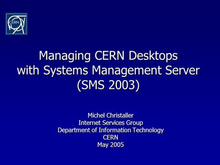 Managing CERN Desktops with Systems Management Server (SMS 2003) Michel Christaller Internet Services Group Department of Information Technology CERN May.
