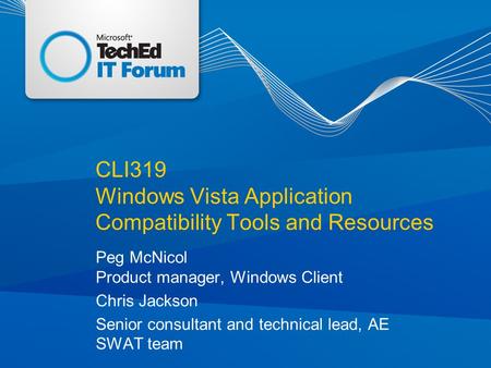 CLI319 Windows Vista Application Compatibility Tools and Resources Peg McNicol Product manager, Windows Client Chris Jackson Senior consultant and technical.
