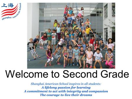 Welcome to Second Grade Shanghai American School inspires in all students: A lifelong passion for learning A commitment to act with integrity and compassion.
