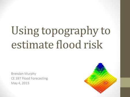 Using topography to estimate flood risk Brendan Murphy CE 397 Flood Forecasting May 4, 2015.