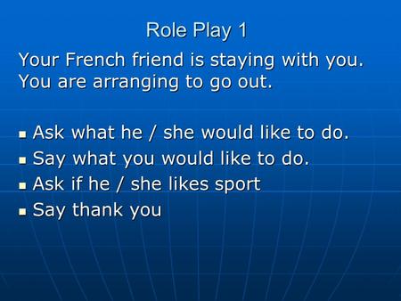 Role Play 1 Your French friend is staying with you. You are arranging to go out. Ask what he / she would like to do. Ask what he / she would like to do.