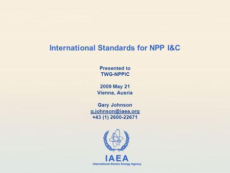 IAEA International Atomic Energy Agency International Standards for NPP I&C Presented to TWG-NPPIC 2009 May 21 Vienna, Ausria Gary Johnson