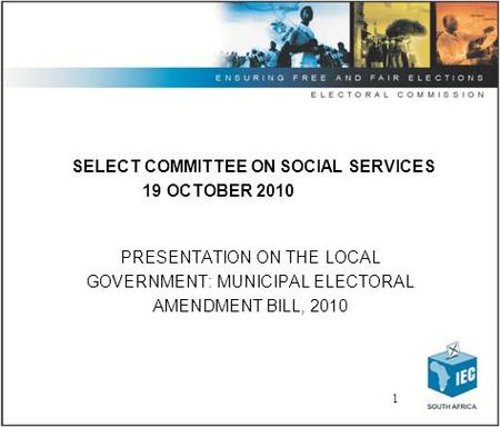 1 SELECT COMMITTEE ON SOCIAL SERVICES 19 OCTOBER 2010 PRESENTATION ON THE LOCAL GOVERNMENT: MUNICIPAL ELECTORAL AMENDMENT BILL, 2010.