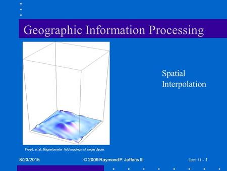 8/23/2015© 2009 Raymond P. Jefferis III Lect 11 - 1 Geographic Information Processing Spatial Interpolation Freed, et al, Magnetometer field readings of.