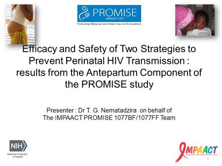 Presenter : Dr T. G. Nematadzira on behalf of The IMPAACT PROMISE 1077BF/1077FF Team Efficacy and Safety of Two Strategies to Prevent Perinatal HIV Transmission.
