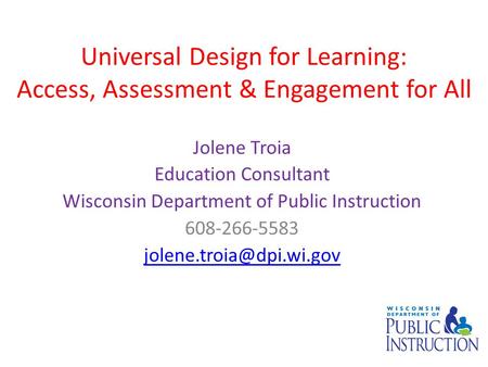 Universal Design for Learning: Access, Assessment & Engagement for All Jolene Troia Education Consultant Wisconsin Department of Public Instruction 608-266-5583.