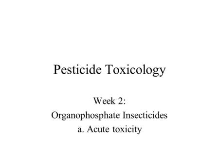 Pesticide Toxicology Week 2: Organophosphate Insecticides a. Acute toxicity.