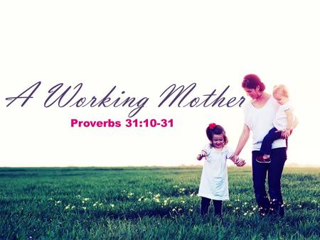 A Working Mother Proverbs 31:10-31. A Working Mother  We often think of Proverbs 31 when a godly woman has left this world.  “Charm is deceitful and.
