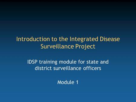 Introduction to the Integrated Disease Surveillance Project IDSP training module for state and district surveillance officers Module 1.