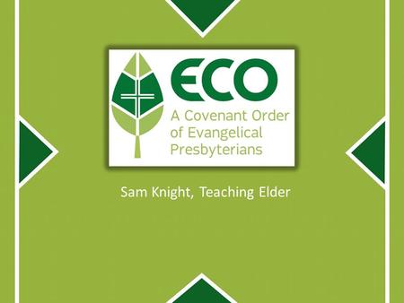 Sam Knight, Teaching Elder. What we want to cover: Brief History of ECO Distinctive Elements in ECO Four Priorities Q&A.