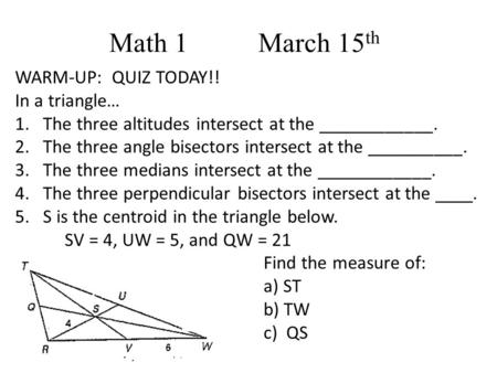 Math 1 March 15 th WARM-UP: QUIZ TODAY!! In a triangle… 1.The three altitudes intersect at the ____________. 2.The three angle bisectors intersect at the.