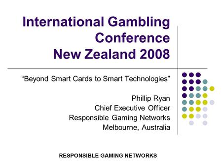 International Gambling Conference New Zealand 2008 “Beyond Smart Cards to Smart Technologies” Phillip Ryan Chief Executive Officer Responsible Gaming Networks.