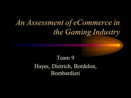 An Assessment of eCommerce in the Gaming Industry Team 9 Hayes, Dietrich, Bordelon, Bombardieri.