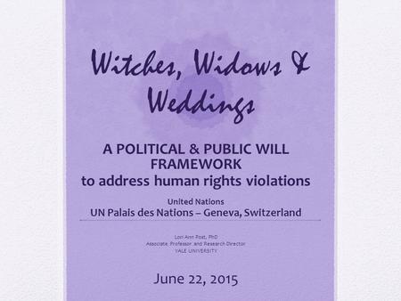 Witches, Widows & Weddings A POLITICAL & PUBLIC WILL FRAMEWORK to address human rights violations United Nations UN Palais des Nations – Geneva, Switzerland.