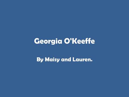 Georgia O'Keeffe By Maisy and Lauren.. Georgia O'Keeffe Georgia O'Keeffe was born on November 15, 1887, the second of seven children, and grew up on a.