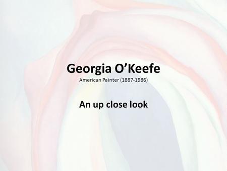 Georgia O’Keefe American Painter (1887-1986) An up close look.