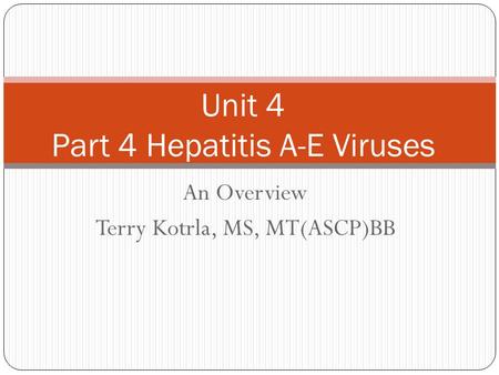 An Overview Terry Kotrla, MS, MT(ASCP)BB Unit 4 Part 4 Hepatitis A-E Viruses.