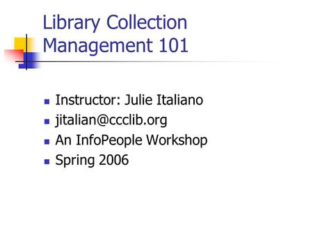 Library Collection Management 101 Instructor: Julie Italiano An InfoPeople Workshop Spring 2006.