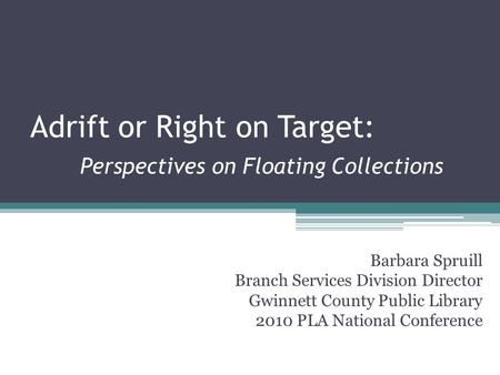 Adrift or Right on Target: Perspectives on Floating Collections Barbara Spruill Branch Services Division Director Gwinnett County Public Library 2010 PLA.
