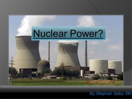 By Stephan Sabu 5M Nuclear Power?. Nuclaer  A nuclear power is a generater that makes energy.  The first nuclear power station began in Calder Hall.